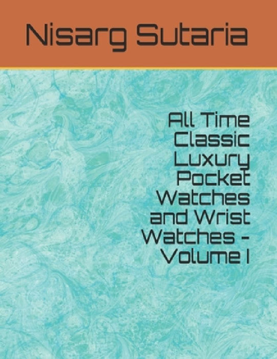 All Time Classic Luxury Pocket Watches and Wrist Watches - Volume I by Nisarg Sutaria