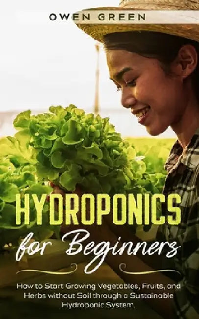 Hydroponics for Beginners: How to Start Growing Vegetables, Fruits, and Herbs without Soil through a Sustainable Hydroponic System by Owen Green