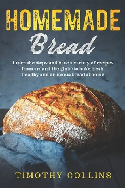 Homemade bread: Learn the Steps and Have a Variety of Recipes from Around the Globe to Bake Fresh, Healthy and Delicious Bread at Home by Timothy Collins