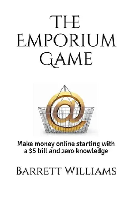 The Emporium Game: Start with a $5 bill and zero knowledge. Build a real-life, massive, online eCommerce business. by Barrett Williams