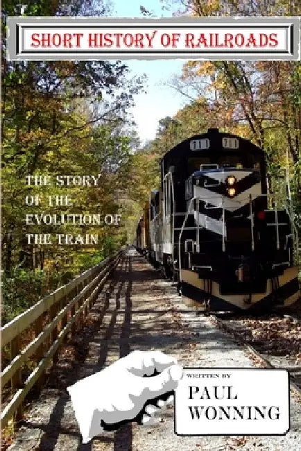 Short History of Railroads: The Story of the Evolution of the Train by Paul R. Wonning