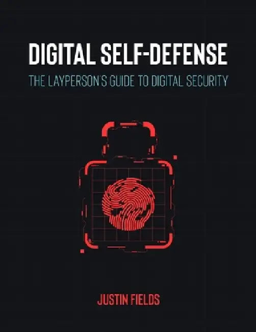 Digital Self-Defense: The Layperson's Guide to Digital Security by Justin Fields