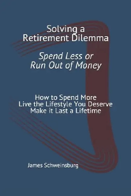 Solving a Retirement Dilemma Spend Less or Run out of Money: How to Spend More - Live the Lifestyle You Deserve - Make it Last a Lifetime by James Schweinsburg
