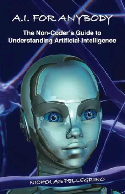 A.I. For Anybody: The Non-Coder's Guide to Understanding Artificial Intelligence by Nicholas William Pellegrino