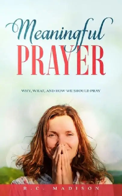 Meaningful Prayer: Why, What, and How We Should Pray by R. C. Madison