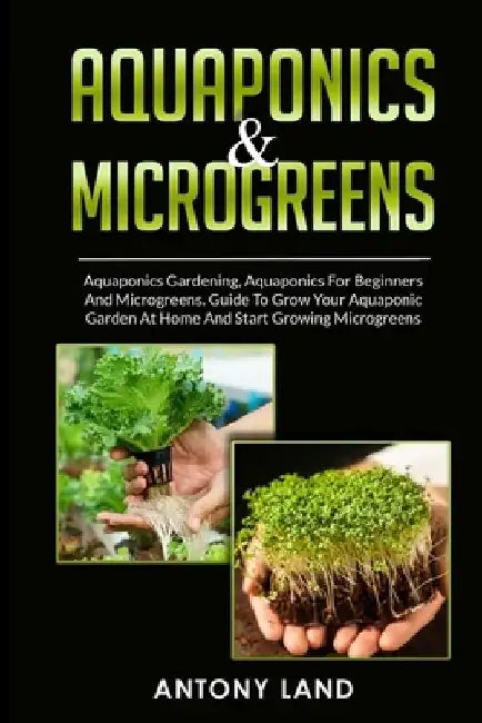 Aquaponics & Microgreens: 3-In-1 Books Gardening Bundle For Beginners. Guide To Grow Your Garden, At Home And Start And Create Your Micro Vegetables by Antony Land