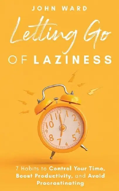 Letting Go Of Laziness: 7 Habits to Control Your Time, Boost Productivity, and Avoid Procrastinating by John Ward