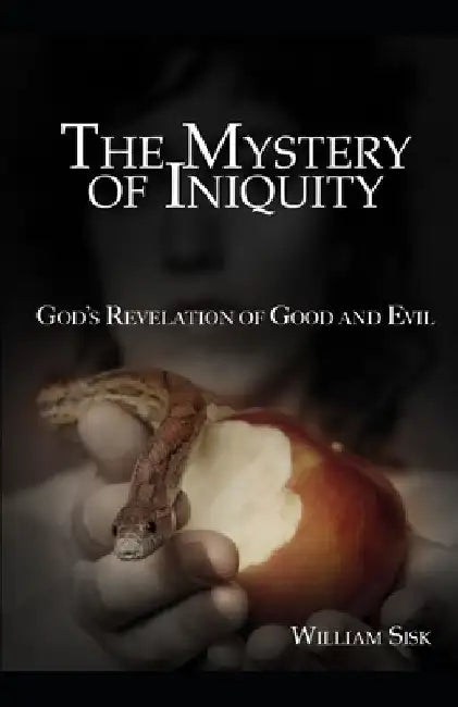 The Mystery of Iniquity: God's Revelation of Good and Evil by William Sisk