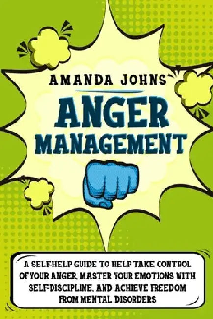Anger management: A Self-Help Guide To Help Take Control of Your Anger, Master Your Emotions with Self-discipline, And Achieve Freedom f by Amanda John