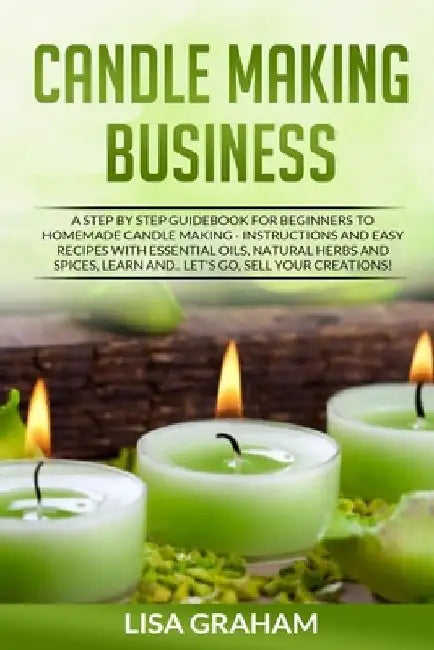 Candle Making Business: A Step By Step Guidebook For Beginners To Homemade Candle Making-Instructions And Easy Recipes. Learn And..Let's Go, S by Lisa Graham