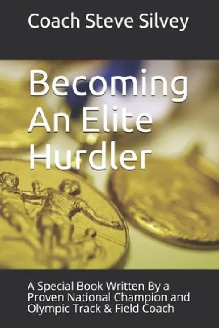 Becoming An Elite Hurdler: A Special Book Written By a Proven National Champion and Olympic Track & Field Coach by Coach Steve Silvey