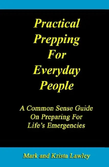 Practical Prepping For Everyday People: A Common Sense Guide On Preparing For Life's Emergencies by Mark and Krista Lawley