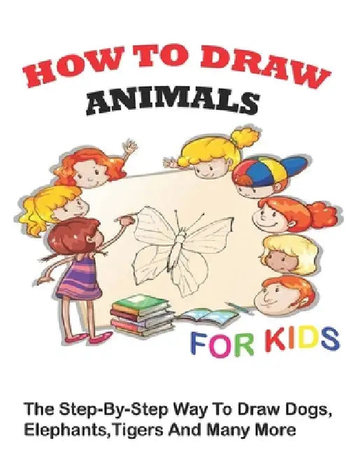 How to Draw Animals for Kids: The Step-by-Step Way To Draw Dogs, Elephants, TIgers And Many More by Drawing Pro