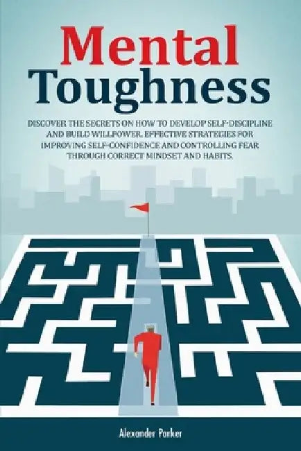 Mental Toughness: Discover The Secrets On How To Develop Self-Discipline And Build Willpower. Effective Strategies For Improving Self-Co by Alexander Parker