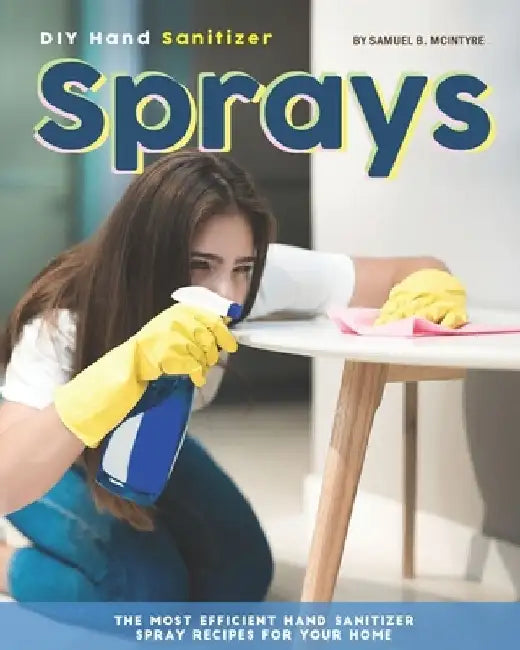 DIY Hand Sanitizer Sprays: The Most Efficient Hand Sanitizer Spray Recipes for Your Home by Samuel B. McIntyre