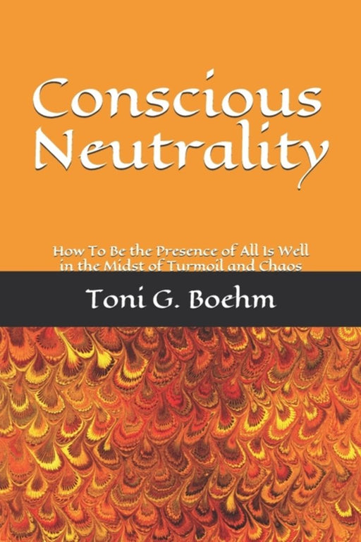 Conscious Neutrality: How To Be the Presence of All Is Well in the Midst of Turmoil and Chaos by Boehm, Toni G.