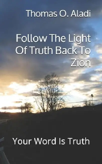 Follow The Light Of Truth Back To Zion: Your Word Is Truth by Thomas O. Aladi