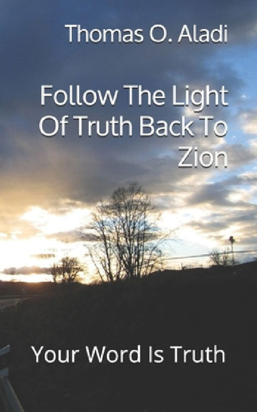 Follow The Light Of Truth Back To Zion: Your Word Is Truth by Thomas O. Aladi