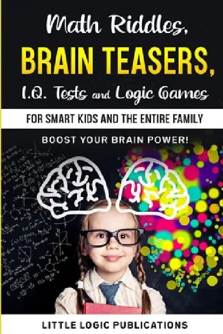 Math Riddles, Brain Teasers, I.Q. Tests and Logic Games for Smart Kids and the Entire Family: Boost your brain power and engage your cognitive skills! by Little Logics Publications