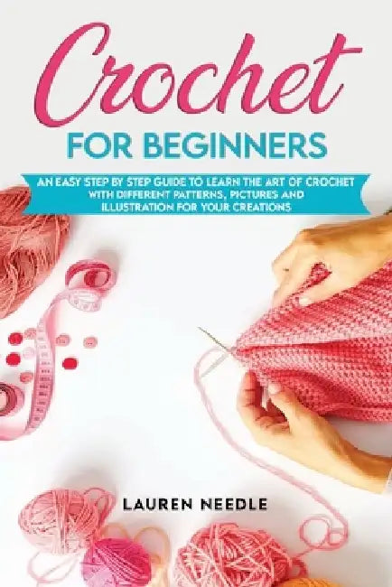 Crochet for Beginners: An Easy Step by Step Guide to Learn the Art of Crochet with Different Patterns, Pictures and Illustration for Your Creations by Lauren Needle