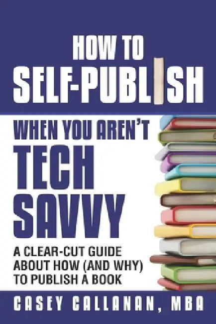 How to Self-Publish When You Aren't Tech Savvy: A Clear-Cut Guide about How (and Why) to Publish a Book by Casey Callanan