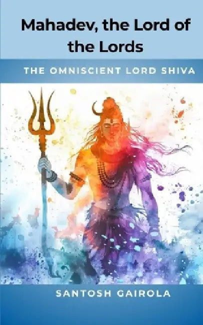 Mahadev, the Lord of the Lords: the omniscient Lord Shiva by Santosh Gairola