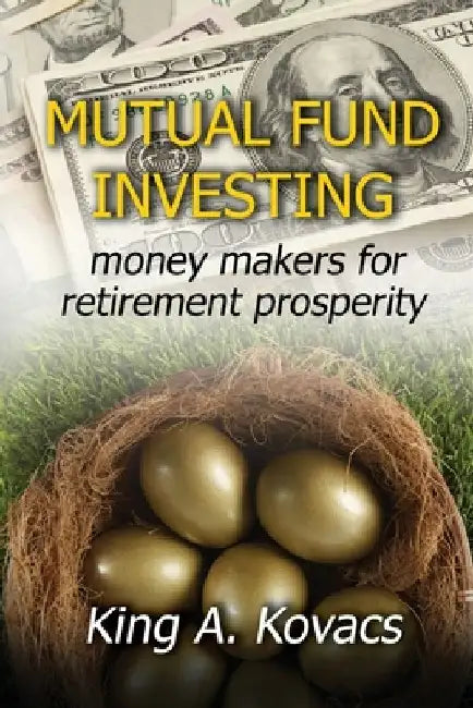 Mutual Fund Investing: moneymakers for retirement prosperity by King a. Kovacs