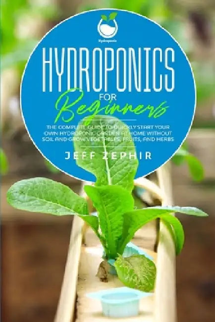 Hydroponics for Beginners: The Complete Guide to Quickly Start Your Own Hydroponic Garden at Home without Soil and Grow Vegetables, Fruits, and Herbs by Jeff Zephir