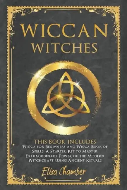 Wiccan Witches: This Book Includes Wicca for Beginners and Wicca Book of Spells. A Starter Kit to Master the Extraordinary Power of th by Elisa Chamber