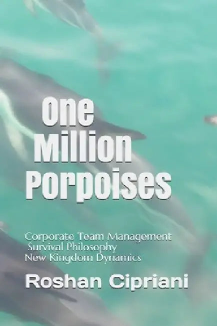 One Million Porpoises: Corporate Team Management And Survival Philosophy New Kingdom Dynamics by Roshan Cipriani