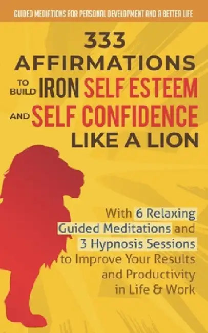 333 Affirmations To Build Iron Self Esteem and Self Confidence Like a Lion: With 6 Relaxing Guided Meditations and 3 Hypnosis Sessions to Improve Your by Guided Mediations fo And a. Better Life