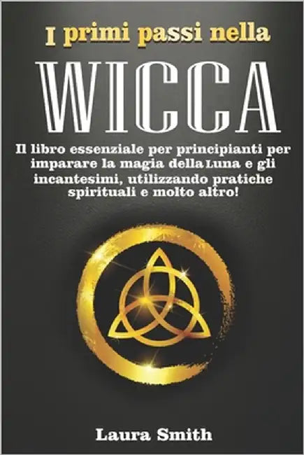 I primi passi nella Wicca: Il libro essenziale per principianti per imparare la magia della Luna e gli incantesimi, utilizzando pratiche spiritua by Smith, Laura