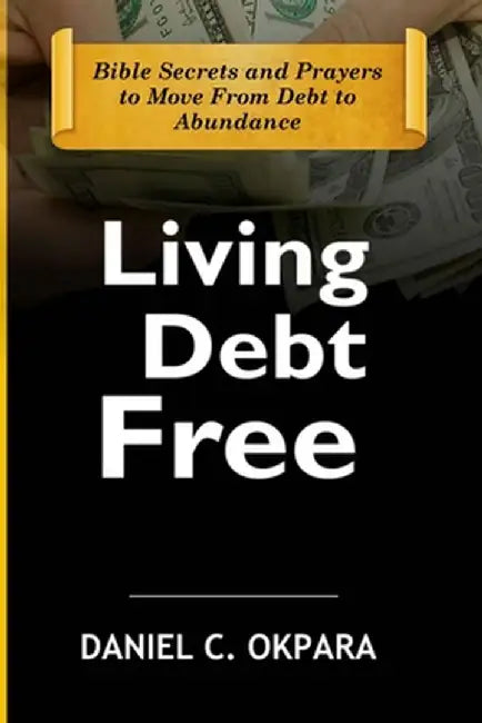 Living Debt Free: Bible Secrets and Prayers to Move From Debt to Abundance by Okpara, Daniel C.