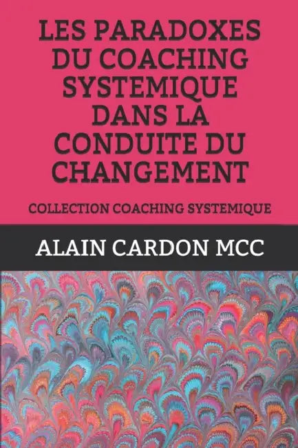 Les Paradoxes Du Coaching Systemique Dans La Conduite Du Changement: Collection Coaching Systemique by Alain Cardon MCC