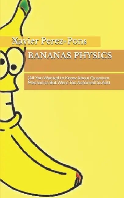 Bananas Physics: (All You Wanted to Know About Quantum Mechanics But Were Too Ashamed to Ask) by Xavier Perez-Pons
