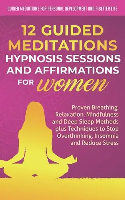 12 Guided Meditations, Hypnosis Sessions and Affirmations for Women: Proven Breathing, Relaxation, Mindfulness and Deep Sleep Methods plus Techniques by Guided Mediations fo And a. Better Life