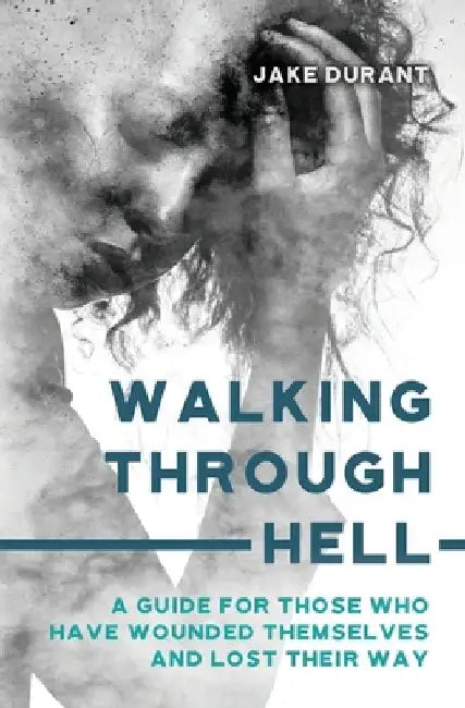 Walking Through Hell: A Guide For Those Who Have Wounded Themselves And Lost Their Way by Jake Durant