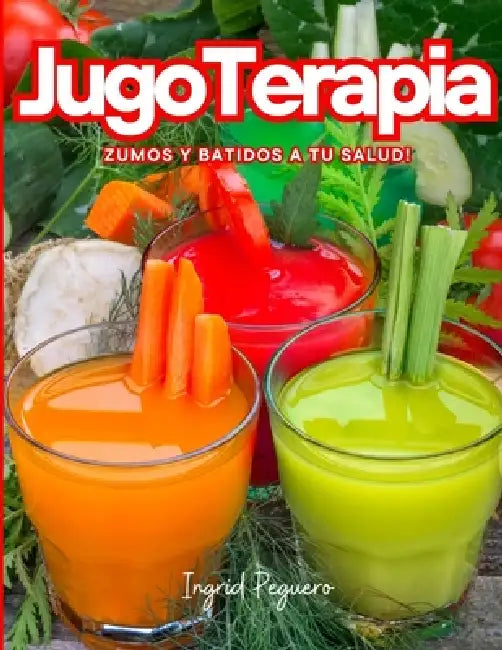 Jugoterapia: Zumos y Batidos Veganos Deliciosos para Disfrutar, Nutrir, Curar, Desintoxicar y Mantener el Cuerpo con Salud by Ingrid Peguero