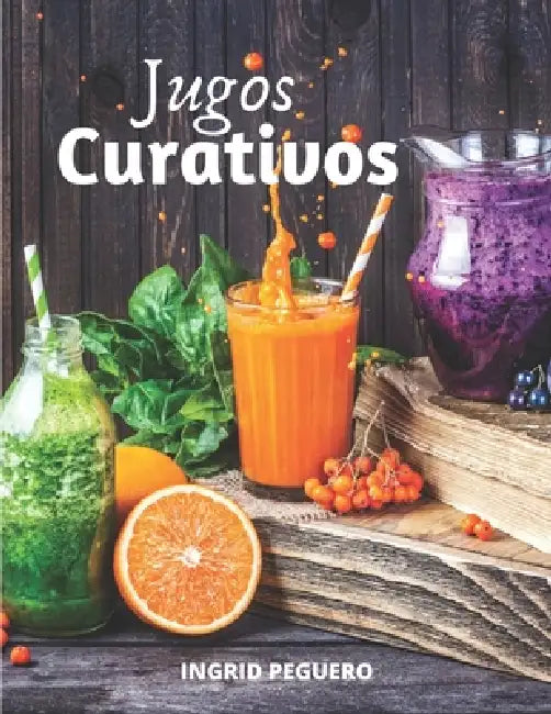 Jugos Curativos: Zumos y Batidos para Curar y tratar Diferentes Enfermedades, Desintoxicar, Mantener el Cuerpo con Vigor y Salud by Ingrid Peguero