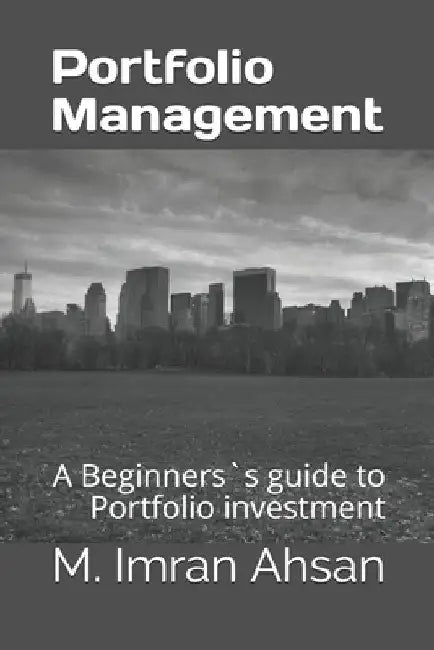 Portfolio Management: A Beginners`s guide to understand, manage and evaluate portfolio investment by M. Imran Ahsan