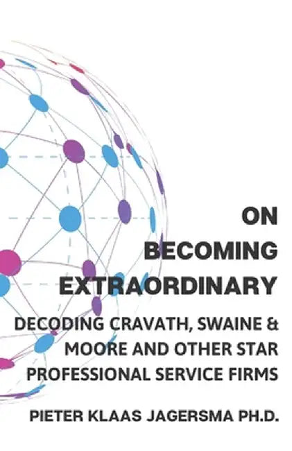On Becoming Extraordinary: Decoding Cravath Swaine & Moore and other Star Professional Service by Jagersma, Pieter Klaas