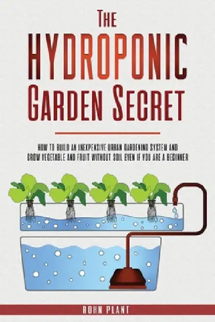 The Hydroponic garden secret: How to build an inexpensive urban gardening system and grow vegetable and fruit without soil even if you are a beginne by Rohn Plant