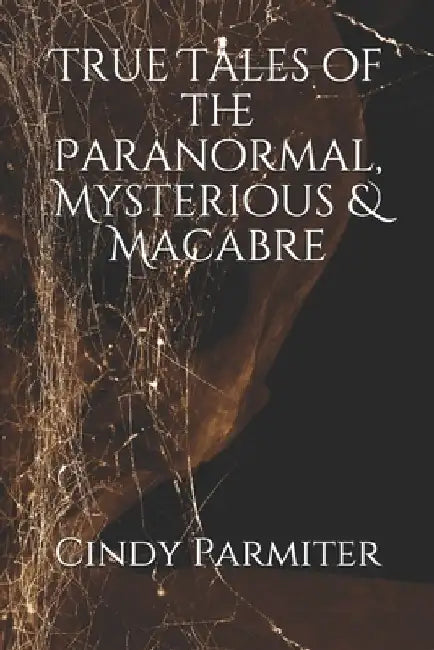 True Tales of the Paranormal, Mysterious & Macabre by Cindy Parmiter