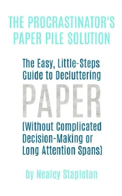 The Procrastinator's Paper Pile Solution: The Easy, Little-Steps Guide To Decluttering Paper (Without Complicated Decision-Making or Long Attention Sp by Nealey Stapleton