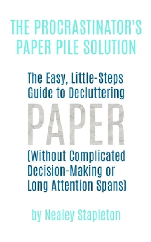 The Procrastinator's Paper Pile Solution: The Easy, Little-Steps Guide To Decluttering Paper (Without Complicated Decision-Making or Long Attention Sp by Nealey Stapleton