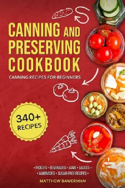 Canning and Preserving Cookbook: Canning Recipes for Beginners with 340+ Recipes of Preserves (Including Sugar-Free), Pickling, Beverages, Jams, Sauce by Matthew Bawerman