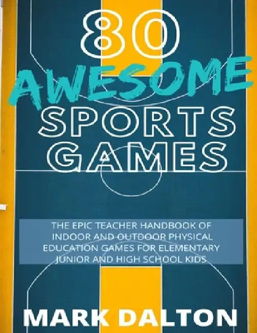 80 Awesome Sports Games: The Epic Teacher Handbook of 80 Indoor and Outdoor Physical Education Games for Elementary and High School Kids by Mark Dalton