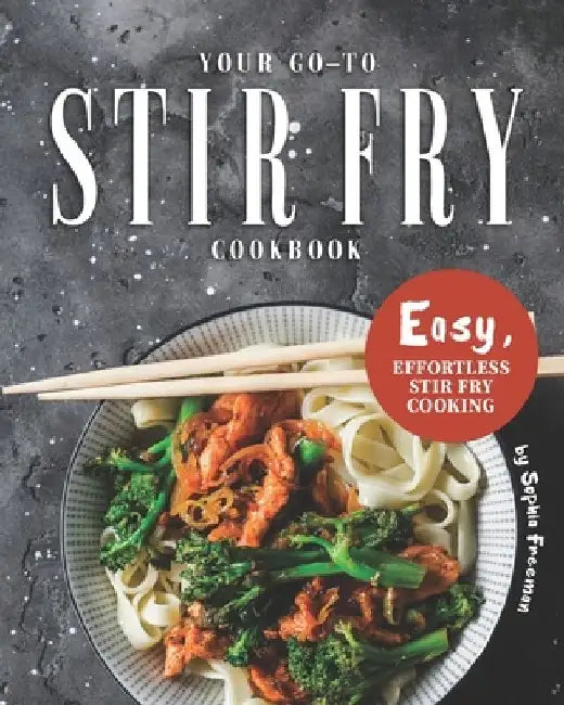 Your Go-To Stir Fry Cookbook: Easy, Effortless Stir Fry Cooking by Sophia Freeman