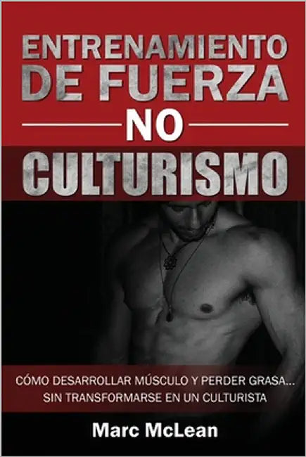 Entrenamiento de fuerza NO culturismo: Cómo desarrollar músculo y perder grasa...sin transformarse en un culturista by McLean, Marc