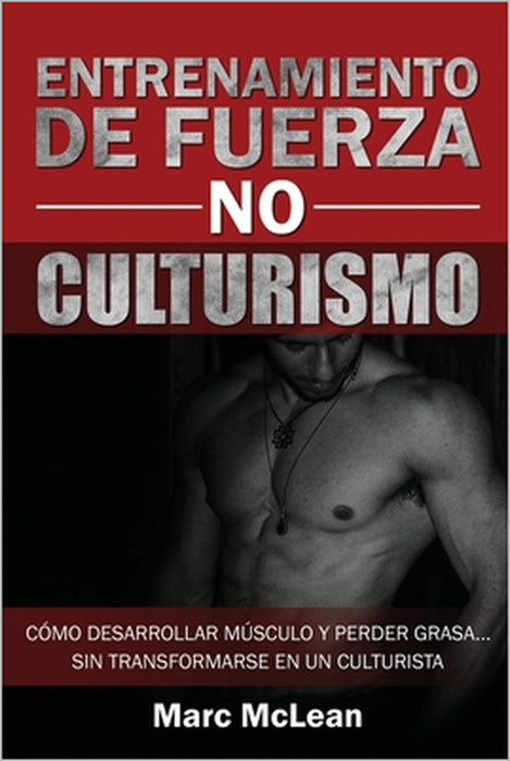 Entrenamiento de fuerza NO culturismo: Cómo desarrollar músculo y perder grasa...sin transformarse en un culturista by Marc McLean